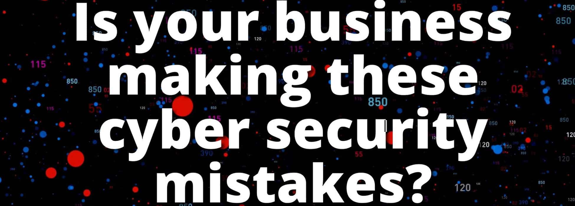 Is your business making these cyber security mistakes?
